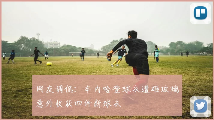 网友调侃：车内哈登球衣遭砸玻璃意外收获四件新球衣