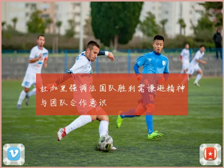 杜加里强调法国队胜利需谦逊精神与团队合作意识