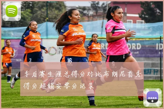 季后赛生涯总得分对比布朗尼首秀得分超锡安零分记录