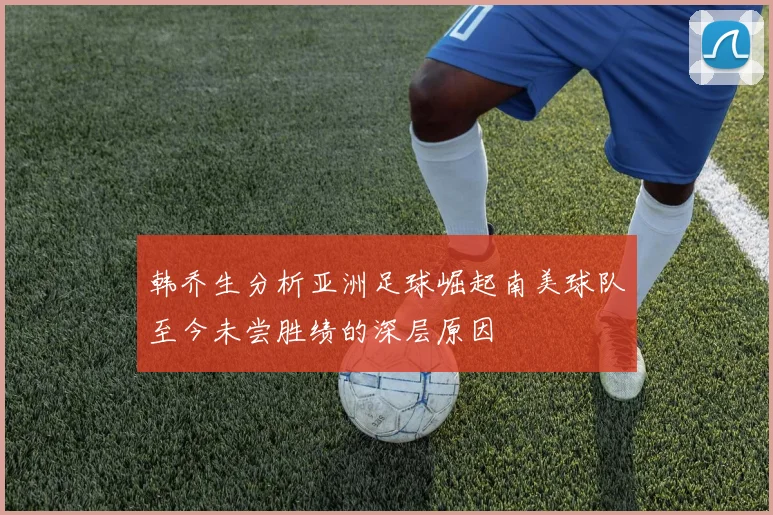 韩乔生分析亚洲足球崛起南美球队至今未尝胜绩的深层原因