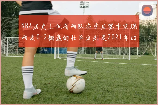 NBA历史上仅有两队在季后赛中实现两度0-2翻盘的壮举分别是2021年的雄鹿与快船
