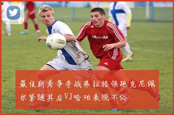 最佳新秀争夺战弗拉格领跑克尼佩尔紧随其后VJ哈珀表现不俗