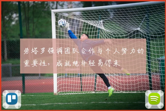 劳塔罗强调团队合作与个人努力的重要性，成就绝非轻易得来