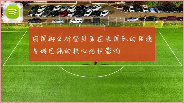 前国脚分析登贝莱在法国队的困境与姆巴佩的核心地位影响