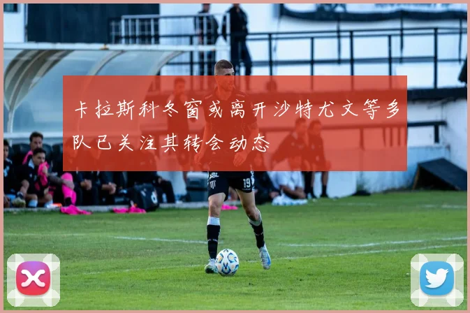 卡拉斯科冬窗或离开沙特尤文等多队已关注其转会动态