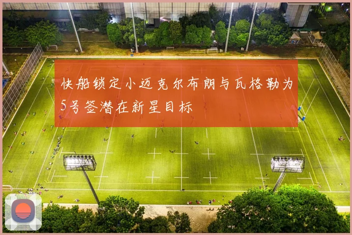 快船锁定小迈克尔布朗与瓦格勒为5号签潜在新星目标