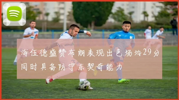 海伍德盛赞布朗表现出色场均29分同时具备防守东契奇能力