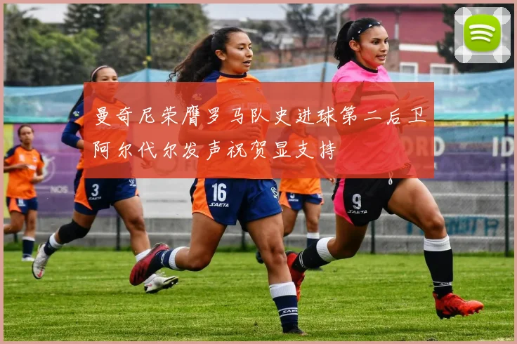曼奇尼荣膺罗马队史进球第二后卫阿尔代尔发声祝贺显支持