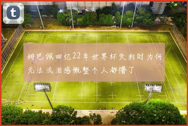 姆巴佩回忆22年世界杯失利时为何无法流泪感慨整个人都懵了