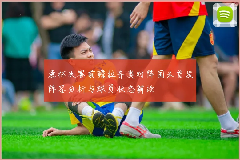 意杯决赛前瞻拉齐奥对阵国米首发阵容分析与球员状态解读
