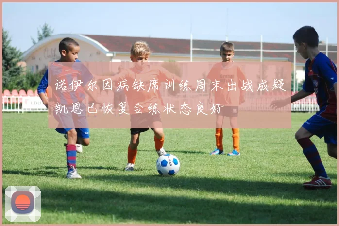 诺伊尔因病缺席训练周末出战成疑凯恩已恢复合练状态良好