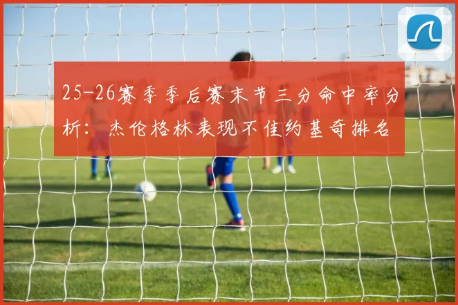 25-26赛季季后赛末节三分命中率分析：杰伦格林表现不佳约基奇排名靠后
