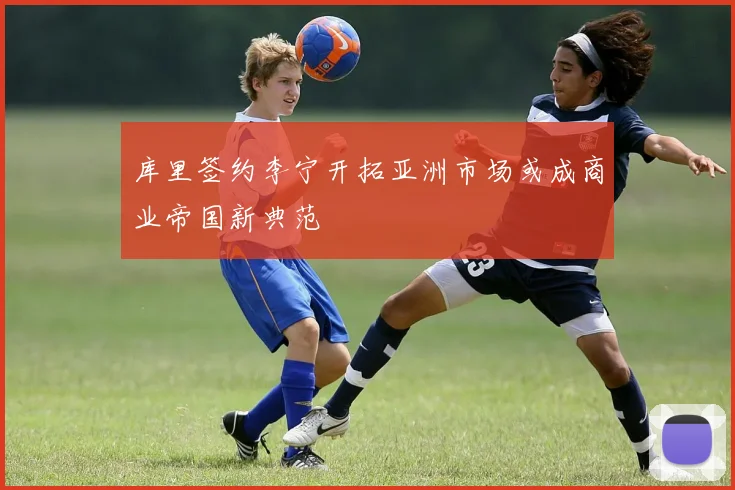 库里签约李宁开拓亚洲市场或成商业帝国新典范