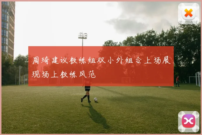 周琦建议教练组双小外组合上场展现场上教练风范