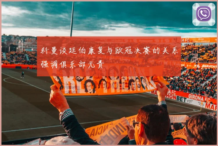 科曼谈廷伯康复与欧冠决赛的关系强调俱乐部无责