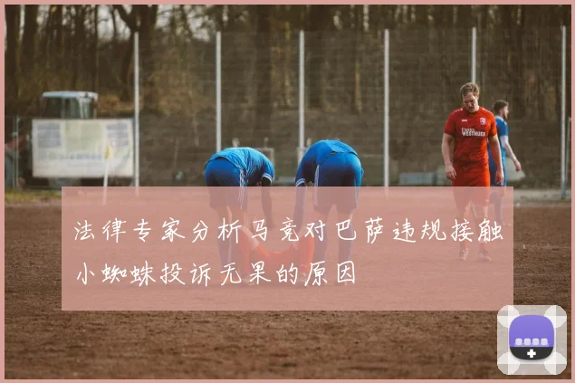 法律专家分析马竞对巴萨违规接触小蜘蛛投诉无果的原因