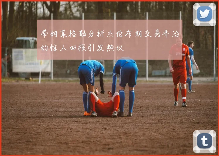 蒂姆莱格勒分析杰伦布朗交易乔治的惊人回报引发热议
