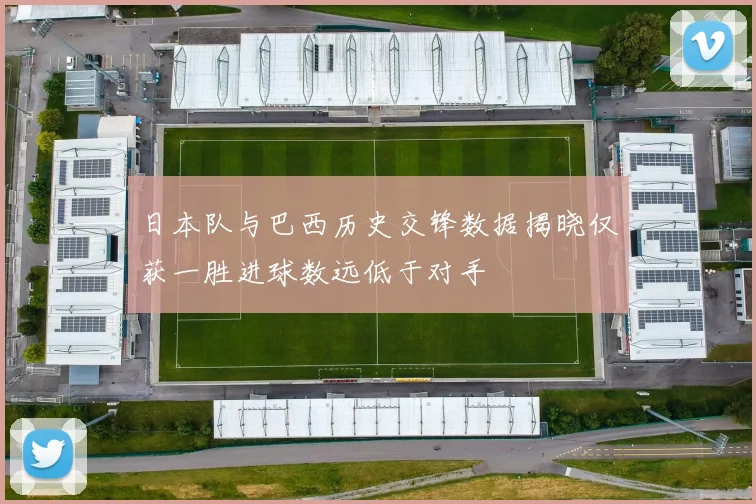 日本队与巴西历史交锋数据揭晓仅获一胜进球数远低于对手