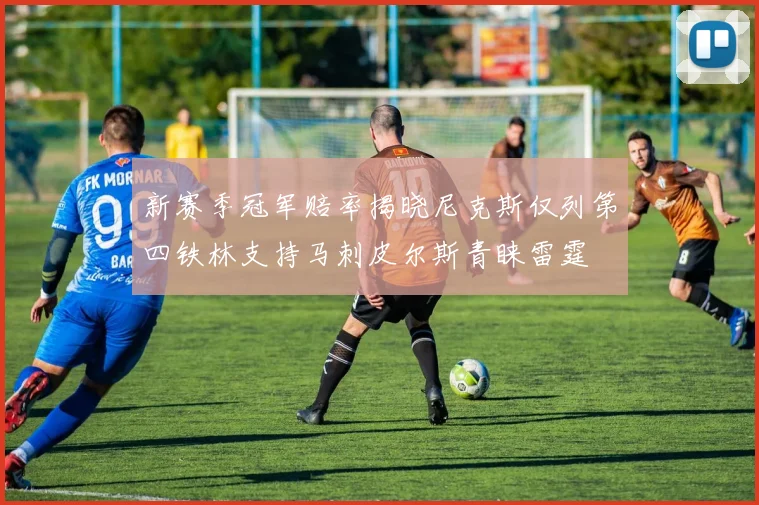 新赛季冠军赔率揭晓尼克斯仅列第四铁林支持马刺皮尔斯青睐雷霆