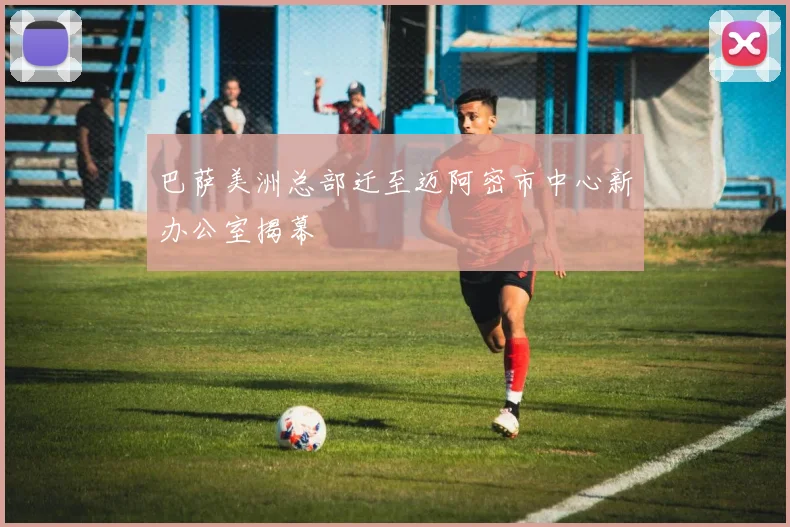 巴萨美洲总部迁至迈阿密市中心新办公室揭幕