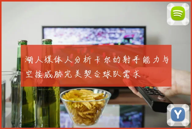 湖人媒体人分析卡尔的射手能力与空接威胁完美契合球队需求