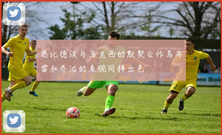 恩比德谈与马克西的默契合作乌布雷和乔治的表现同样出色
