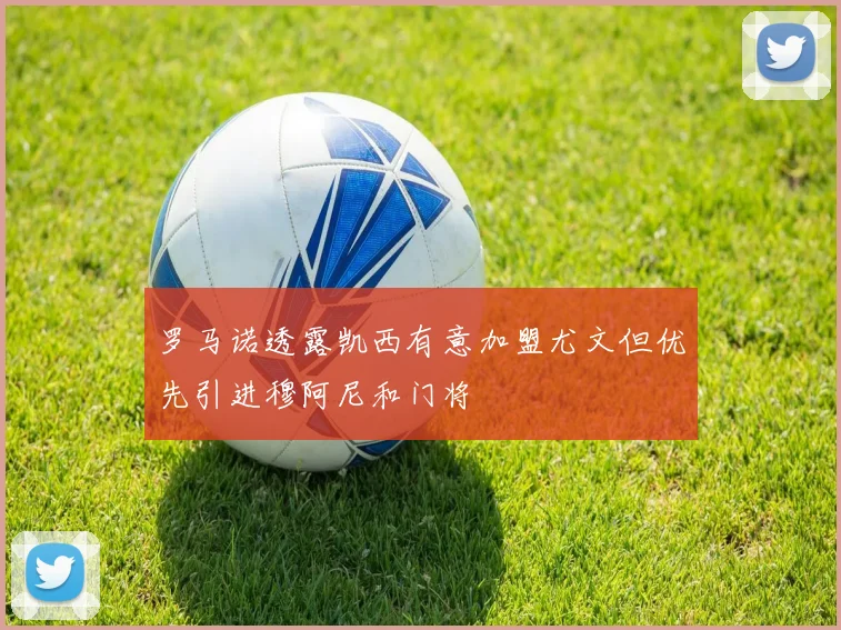 罗马诺透露凯西有意加盟尤文但优先引进穆阿尼和门将