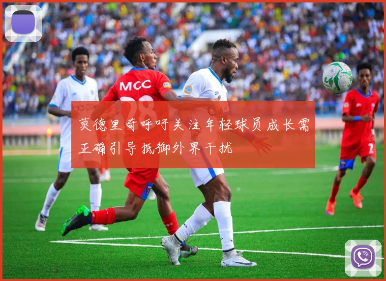 莫德里奇呼吁关注年轻球员成长需正确引导抵御外界干扰