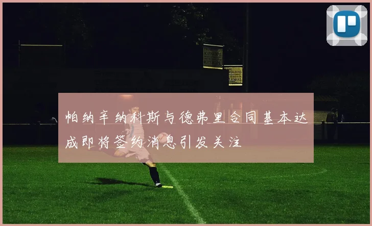 帕纳辛纳科斯与德弗里合同基本达成即将签约消息引发关注