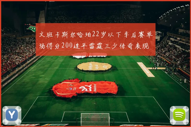 文班卡斯尔哈珀22岁以下季后赛单场得分200追平雷霆三少传奇表现