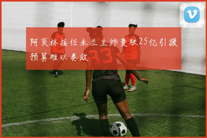 阿莫林接任米兰主帅曼联25亿引援预算难以奏效